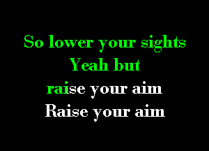 So lower your sights
Yeah but

raise your aim

Raise your aim

g