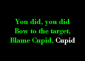 You did, you did
Bow to the target,
Blame Cupid, Cupid