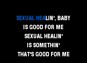 SEXUAL HEALIH', BABY
IS GOOD FOR ME

SEXUAL HEALIN'
IS SOMETHIN'
THAT'S GOOD FOR ME
