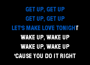 GET UP, GET UP
GET UP, GET UP
LET'S MAKE LOVE TONIGHT
WAKE UP, WAKE UP
WAKE UP, WAKE UP
'CAUSE YOU DO IT RIGHT