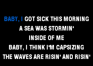 BABY, I GOT SICK THIS MORNING
A SEQ WAS STORMIH'
INSIDE OF ME
BABY, I THINK I'M CAPSIZIHG
THE WAVES ARE RISIH' AND RISIH'