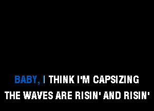 BABY, I THINK I'M CAPSIZIHG
THE WAVES ARE RISIH' AND RISIH'