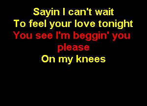 Sayin I can't wait
To feel your love tonight
You see I'm beggin' you
please

On my knees