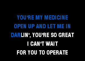 YOU'RE MY MEDICINE
OPEN UP AND LET ME IN
DARLIH', YOU'RE 80 GREAT
I CAN'T WAIT
FOR YOU TO OPERATE