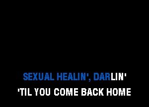SEXUAL HEALIH', DARLIH'
'TIL YOU COME BACK HOME