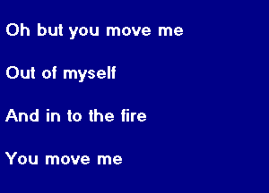 Oh but you move me

Out of myself

And in to the fire

You move me