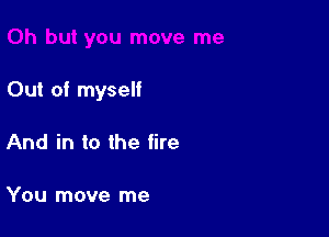 Out of myself

And in to the fire

You move me