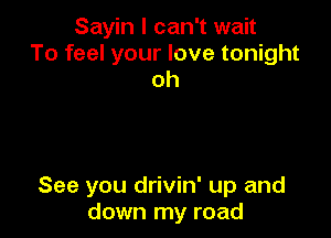 Sayin I can't wait
To feel your love tonight
oh

See you drivin' up and
down my road