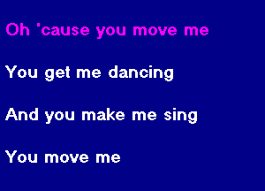 You get me dancing

And you make me sing

You move me