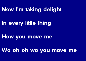 Now I'm taking delight

In every little thing

How you move me

W0 oh oh wo you move me