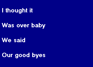 I thought it

Was over baby

We said

Our good byes