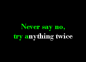 Never say 110,

try anything twice