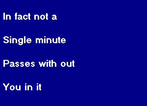 In fact not a

Single minute

Passes with out

You in it