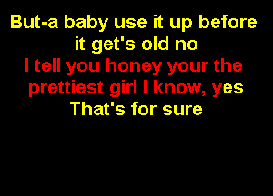 But-a baby use it up before
it get's old no
I tell you honey your the
prettiest girl I know, yes
That's for sure