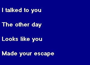 I talked to you
The other day

Looks like you

Made your escape