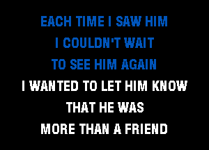 EACH TIME I SAW HIM
I COULDN'T WAIT
TO SEE HIM AGAIN
I WANTED TO LET HIM KNOW
THAT HE WAS
MORE THAN A FRIEND