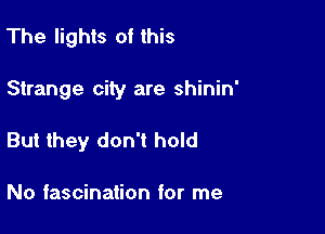 The lights of this

Strange city are shinin'

But they don't hold

No fascination for me