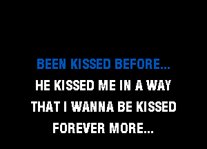 BEEN KISSED BEFORE...
HE KISSED ME IN AWAY
THAT I WANNA BE KISSED
FOREVER MORE...