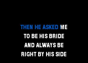 THEN HE ASKED ME

TO BE HIS BRIDE
AND ALWAYS BE
RIGHT BY HIS SIDE