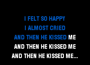 I FELT SO HAPPY

I ALMOST CRIED
AND THEN HE KISSED ME
AND THEN HE KISSED ME
AND THEN HE KISSED ME...