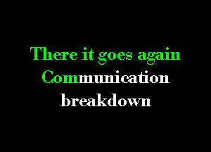 There it goes again
Communication

breakdown

g