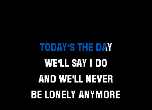 TODAY'S THE DAY

WE'LL SAY I DO
AND WE'LL NEVER
BE LONELY AHYMOBE