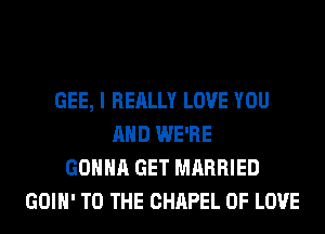 GEE, I REALLY LOVE YOU
AND WE'RE
GONNA GET MARRIED
GOIH' TO THE CHAPEL OF LOVE