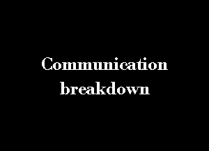 Communication

breakdown