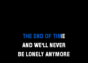 THE END OF TIME
AND WE'LL NEVER
BE LONELY AHYMOBE