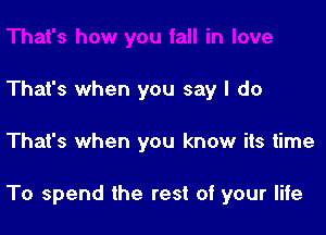 That's when you say I do

That's when you know its time

To spend the rest of your life