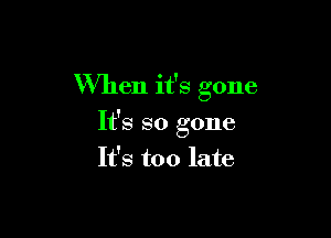 When it's gone

It's so gone
It's too late