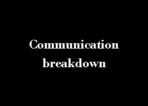 Communication

breakdown