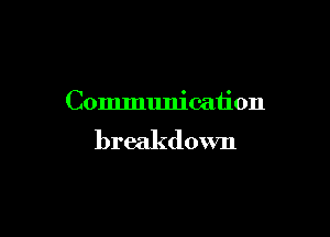 Communication

breakdown