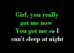 Girl, you really
got me now
You got me so I

can't sleep at night

g