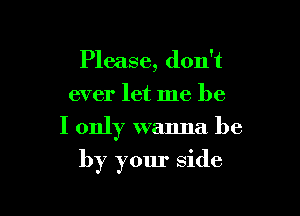 Please, don't
ever let me be

I only wanna be

by your side