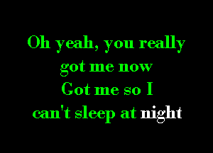 Oh yeah, you really
got me now
Got me so I

can't sleep at night

g