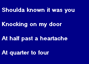 Shoulda known it was you

Knocking on my door
At half past a heartache

At quarter to four