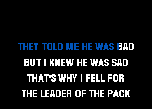 THEY TOLD ME HE WAS BAD
BUT I KNEW HE WAS SAD
THAT'S WHY I FELL FOR
THE LEADER OF THE PACK