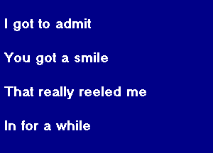 I got to admit

You got a smile

That really reeled me

In for a while