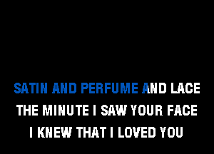 SATIN AND PERFUME AND LACE
THE MINUTE I SAW YOUR FACE
I KNEW THAT I LOVED YOU