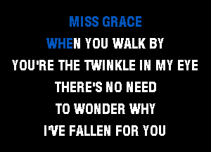 MISS GRACE
WHEN YOU WALK BY
YOU'RE THE TWIHKLE IN MY EYE
THERE'S NO NEED
TO WONDER WHY
I'VE FALLEN FOR YOU