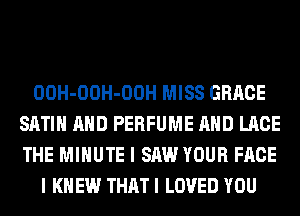 OOH-OOH-OOH MISS GRACE
SATIN AND PERFUME AND LACE
THE MINUTE I SAW YOUR FACE

I KNEW THAT I LOVED YOU