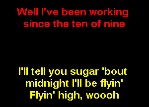 Well I've been working
since the ten of nine

I'll tell you sugar 'bout
midnight I'll be flyin'
Flyin' high, woooh