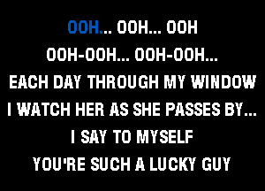 00H... 00H... 00H
OOH-OOH... OOH-OOH...
EACH DAY THROUGH MY WINDOW
I WATCH HER AS SHE PASSES BY...
I SAY T0 MYSELF
YOU'RE SUCH A LUCKY GUY