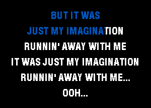 BUT IT WAS
JUST MY IMAGINATION
RUHHIH' AWAY WITH ME
IT WAS JUST MY IMAGINATION
RUHHIH' AWAY WITH ME...
00H...