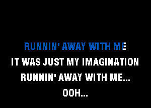 RUHHIH' AWAY WITH ME
IT WAS JUST MY IMAGINATION
RUHHIH' AWAY WITH ME...
00H...