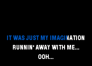 IT WAS JUST MY IMAGINATION
BUHNIH' AWAY WITH ME...
00H...