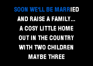SOON WE'LL BE MARRIED
AND RRISE A FAMILY...
A GOSY LITTLE HOME
OUT IN THE COUNTRY
WITH TWO CHILDREN

MAYBE THREE l
