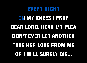 EVERY NIGHT
OH MY KHEESI PRAY
DEAR LORD, HEAR MY PLEA
DON'T EVER LET ANOTHER
TAKE HER LOVE FROM ME
OR I WILL SURELY DIE...