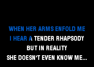 WHEN HER ARMS EHFOLD ME
I HEAR A TENDER RHAPSODY
BUT IN REALITY
SHE DOESN'T EVEN KNOW ME...